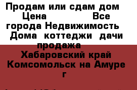 Продам или сдам дом › Цена ­ 500 000 - Все города Недвижимость » Дома, коттеджи, дачи продажа   . Хабаровский край,Комсомольск-на-Амуре г.